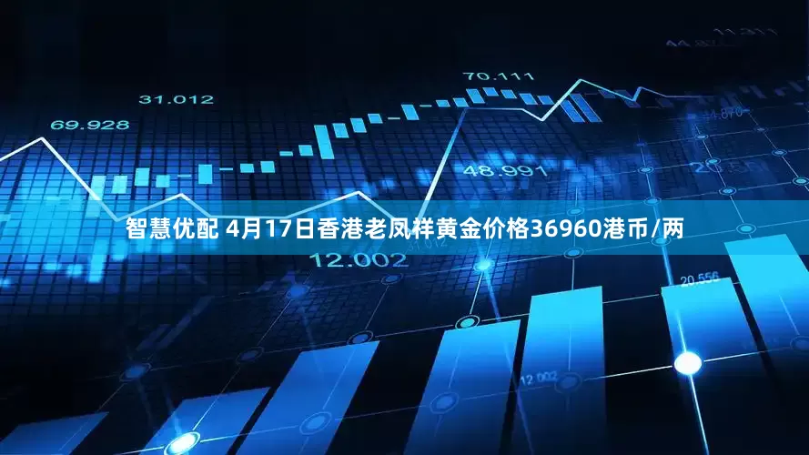 智慧优配 4月17日香港老凤祥黄金价格36960港币/两