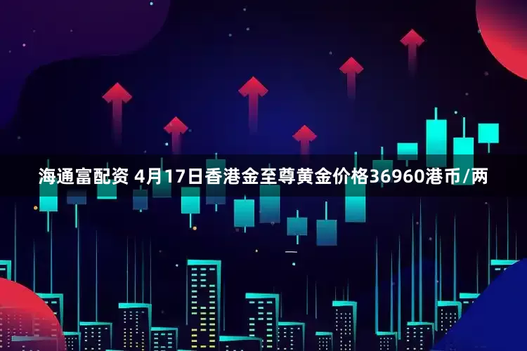 海通富配资 4月17日香港金至尊黄金价格36960港币/两