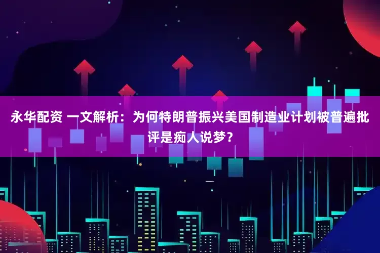 永华配资 一文解析：为何特朗普振兴美国制造业计划被普遍批评是痴人说梦？
