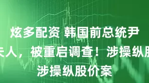 炫多配资 韩国前总统尹锡悦夫人，被重启调查！涉操纵股价案