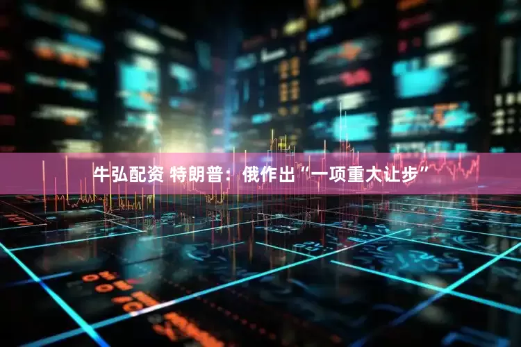 牛弘配资 特朗普：俄作出“一项重大让步”