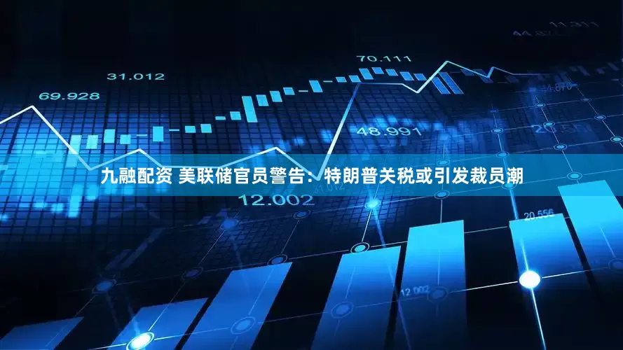 九融配资 美联储官员警告：特朗普关税或引发裁员潮