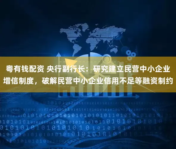 粤有钱配资 央行副行长：研究建立民营中小企业增信制度，破解民营中小企业信用不足等融资制约