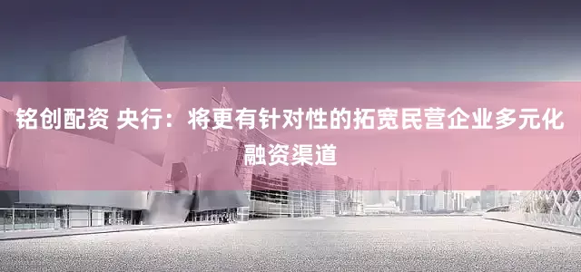 铭创配资 央行：将更有针对性的拓宽民营企业多元化融资渠道