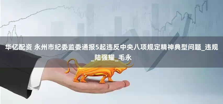 华亿配资 永州市纪委监委通报5起违反中央八项规定精神典型问题_违规_陆强耀_毛永