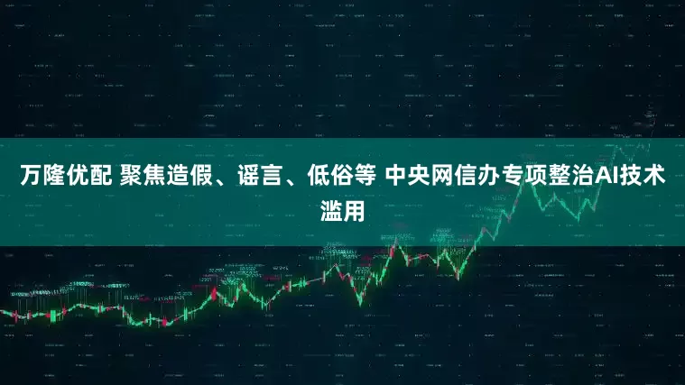 万隆优配 聚焦造假、谣言、低俗等 中央网信办专项整治AI技术滥用