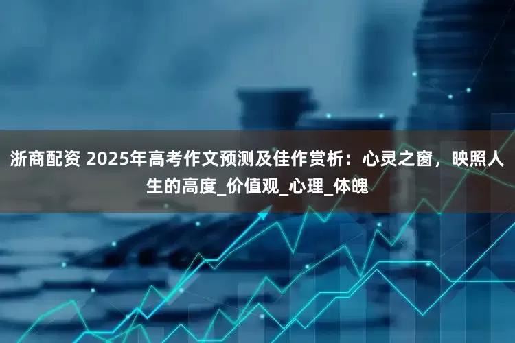 浙商配资 2025年高考作文预测及佳作赏析：心灵之窗，映照人生的高度_价值观_心理_体魄