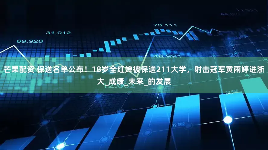 芒果配资 保送名单公布！18岁全红婵被保送211大学，射击冠军黄雨婷进浙大_成绩_未来_的发展