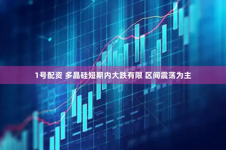 1号配资 多晶硅短期内大跌有限 区间震荡为主