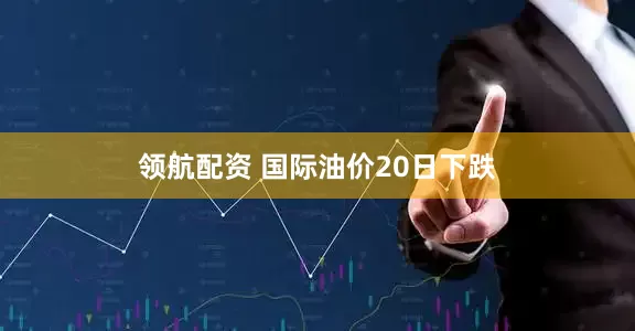 领航配资 国际油价20日下跌