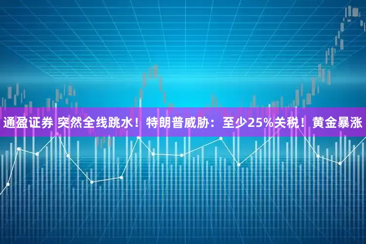 通盈证券 突然全线跳水！特朗普威胁：至少25%关税！黄金暴涨