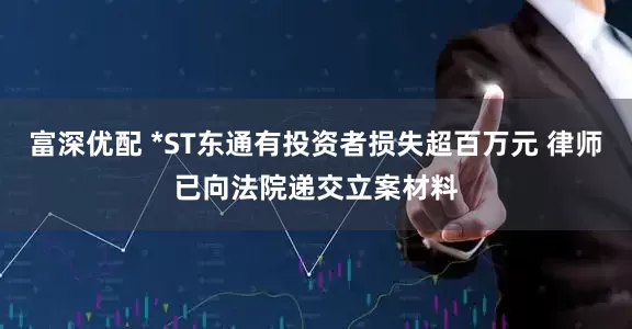 富深优配 *ST东通有投资者损失超百万元 律师已向法院递交立案材料