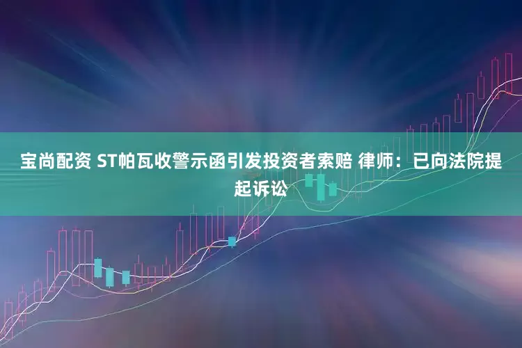 宝尚配资 ST帕瓦收警示函引发投资者索赔 律师：已向法院提起诉讼