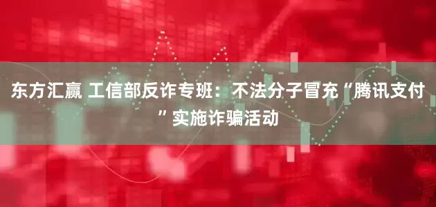 东方汇赢 工信部反诈专班：不法分子冒充“腾讯支付”实施诈骗活动