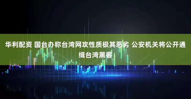 华利配资 国台办称台湾网攻性质极其恶劣 公安机关将公开通缉台湾黑客
