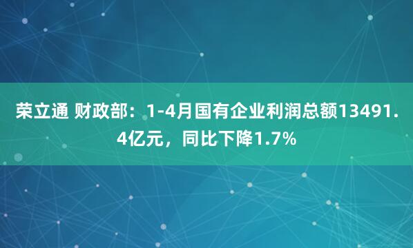 荣立通 财政部：1-4月国有企业利润总额13491.4亿元，同比下降1.7%
