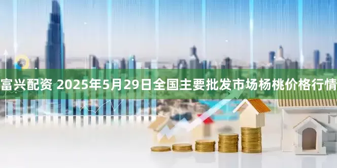 富兴配资 2025年5月29日全国主要批发市场杨桃价格行情