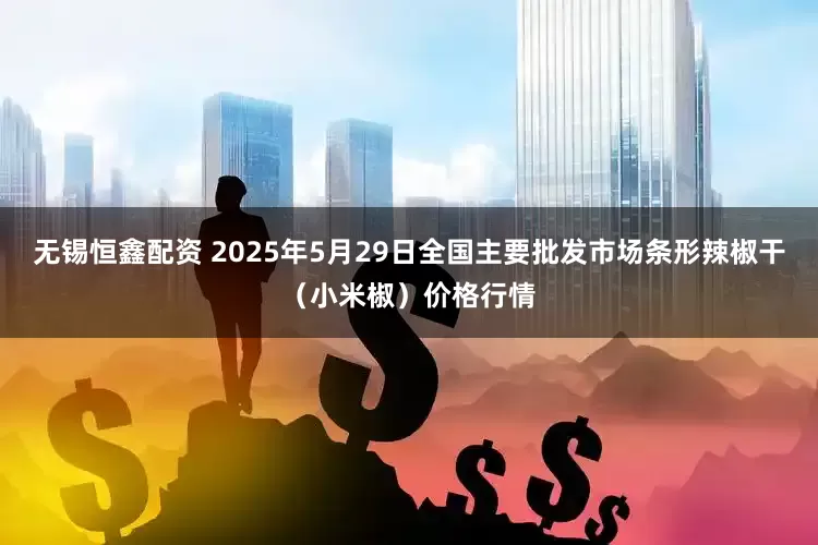 无锡恒鑫配资 2025年5月29日全国主要批发市场条形辣椒干（小米椒）价格行情