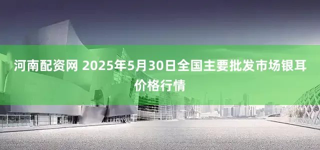 河南配资网 2025年5月30日全国主要批发市场银耳价格行情