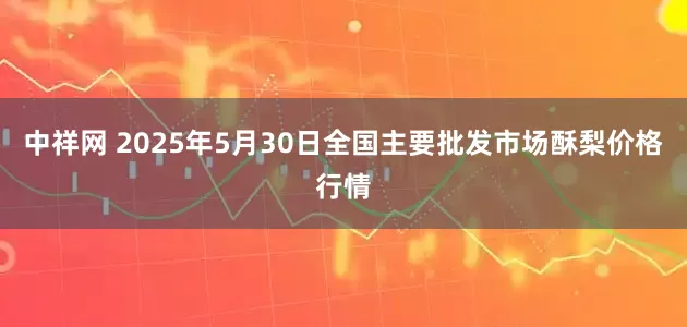 中祥网 2025年5月30日全国主要批发市场酥梨价格行情