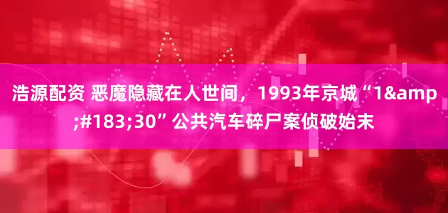 浩源配资 恶魔隐藏在人世间，1993年京城“1&#183;30”公共汽车碎尸案侦破始末