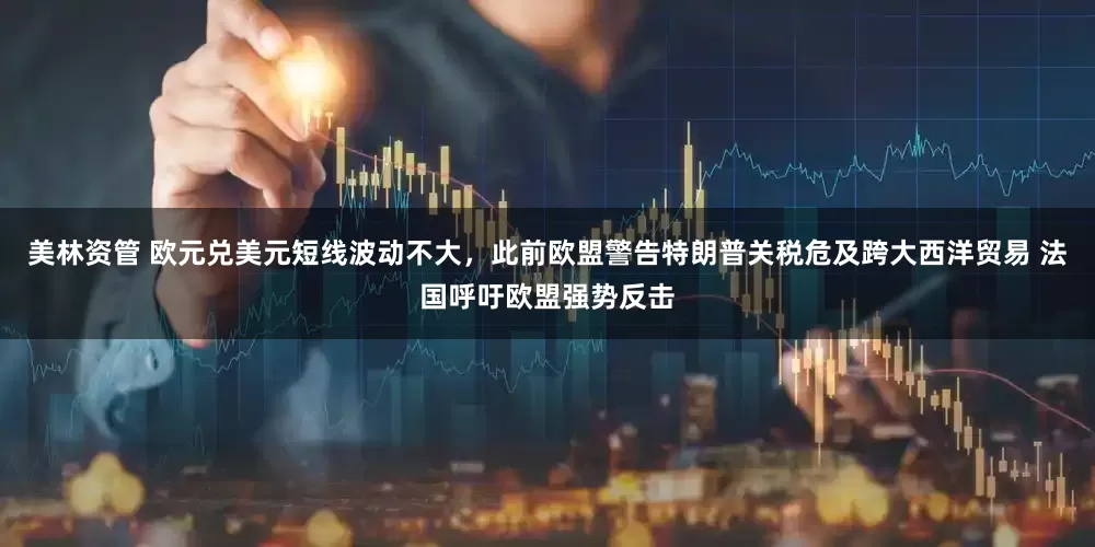 美林资管 欧元兑美元短线波动不大，此前欧盟警告特朗普关税危及跨大西洋贸易 法国呼吁欧盟强势反击