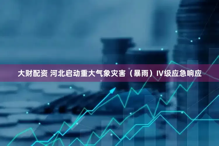 大财配资 河北启动重大气象灾害（暴雨）Ⅳ级应急响应
