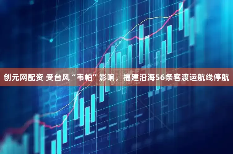 创元网配资 受台风“韦帕”影响，福建沿海56条客渡运航线停航