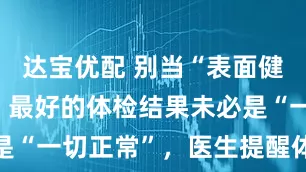 达宝优配 别当“表面健康”人群，最好的体检结果未必是“一切正常”，医生提醒体检核心