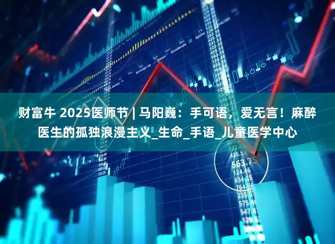 财富牛 2025医师节 | 马阳巍：手可语，爱无言！麻醉医生的孤独浪漫主义_生命_手语_儿童医学中心