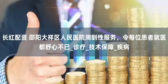 长红配资 邵阳大祥区人民医院周到性服务，令每位患者就医都舒心不已_诊疗_技术保障_疾病