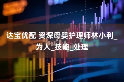 达宝优配 资深母婴护理师林小利_为人_技能_处理