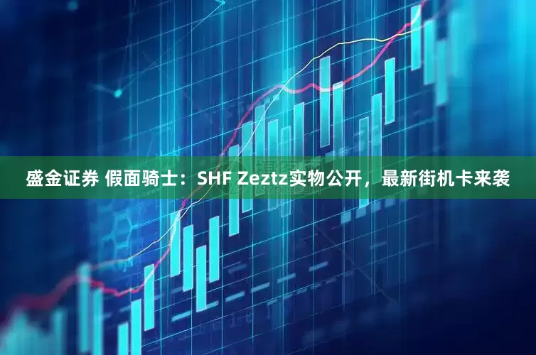 盛金证券 假面骑士：SHF Zeztz实物公开，最新街机卡来袭