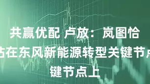 共赢优配 卢放：岚图恰好站在东风新能源转型关键节点上