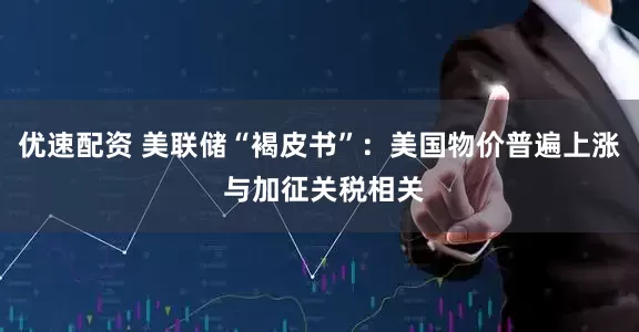 优速配资 美联储“褐皮书”：美国物价普遍上涨 与加征关税相关