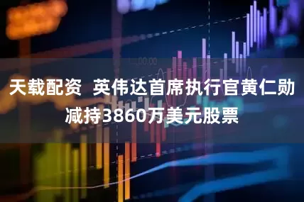 天载配资  英伟达首席执行官黄仁勋减持3860万美元股票