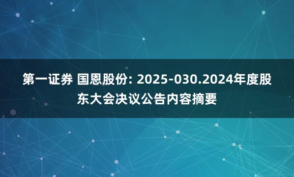 第一证券 国恩股份: 2025-030.2024年度股东大会决议公告内容摘要