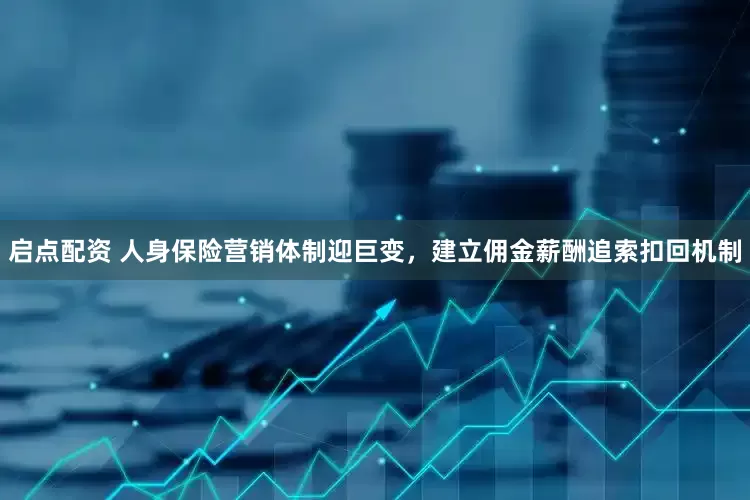 启点配资 人身保险营销体制迎巨变，建立佣金薪酬追索扣回机制