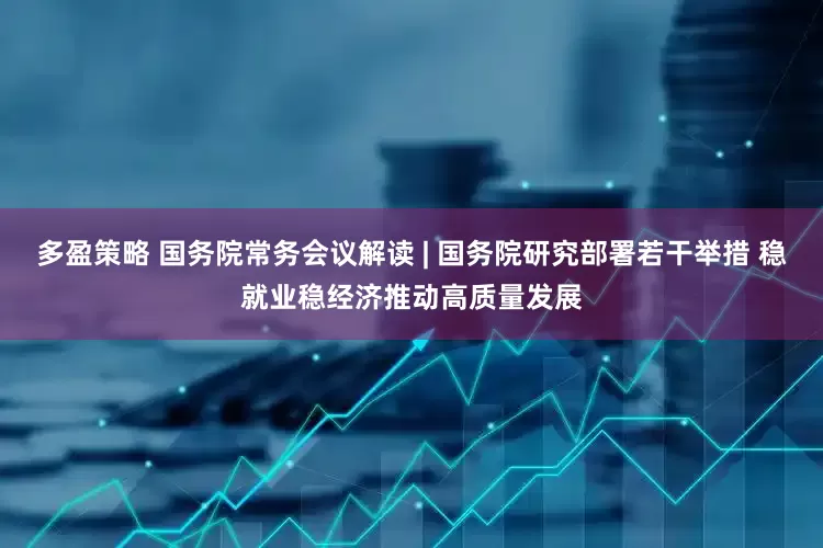 多盈策略 国务院常务会议解读 | 国务院研究部署若干举措 稳就业稳经济推动高质量发展