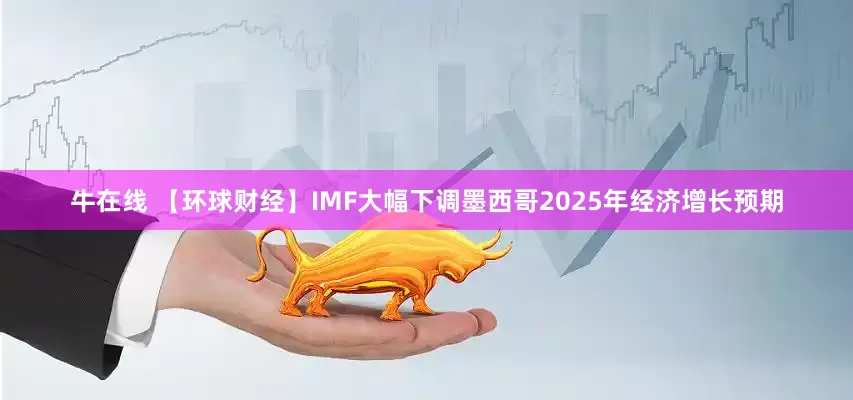 牛在线 【环球财经】IMF大幅下调墨西哥2025年经济增长预期