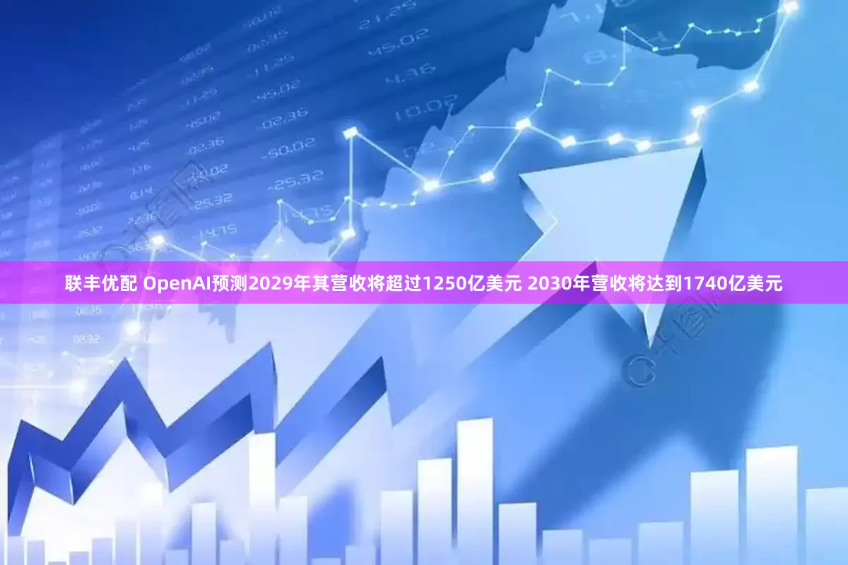 联丰优配 OpenAI预测2029年其营收将超过1250亿美元 2030年营收将达到1740亿美元