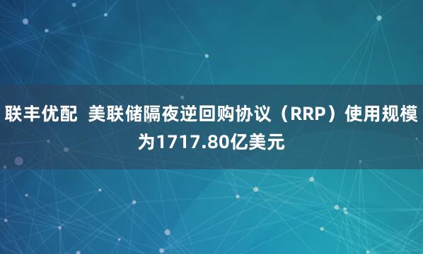联丰优配  美联储隔夜逆回购协议（RRP）使用规模为1717.80亿美元