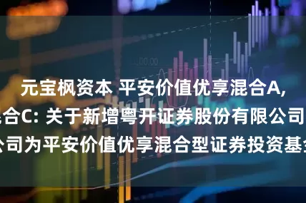元宝枫资本 平安价值优享混合A,平安价值优享混合C: 关于新增粤开证券股份有限公司为平安价值优享混合型证券投资基金销售机构的公告