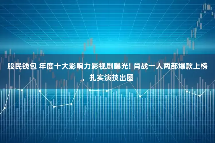 股民钱包 年度十大影响力影视剧曝光! 肖战一人两部爆款上榜，扎实演技出圈