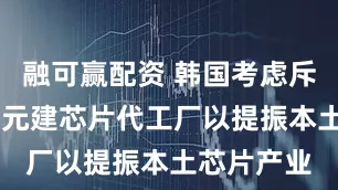 融可赢配资 韩国考虑斥资31亿美元建芯片代工厂以提振本土芯片产业