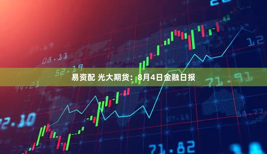 易资配 光大期货：8月4日金融日报