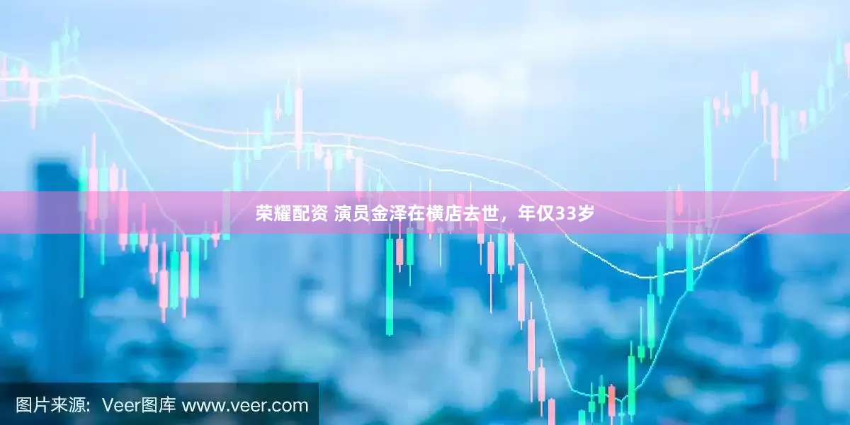 荣耀配资 演员金泽在横店去世，年仅33岁