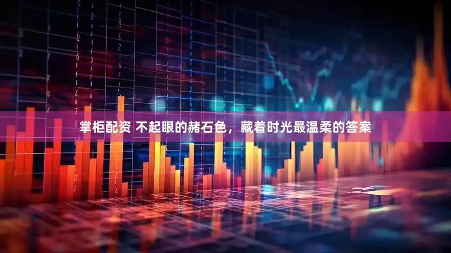 掌柜配资 不起眼的赭石色，藏着时光最温柔的答案