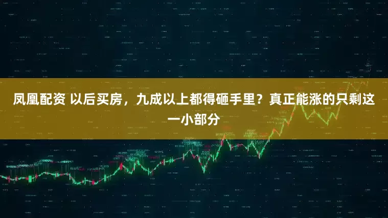 凤凰配资 以后买房，九成以上都得砸手里？真正能涨的只剩这一小部分